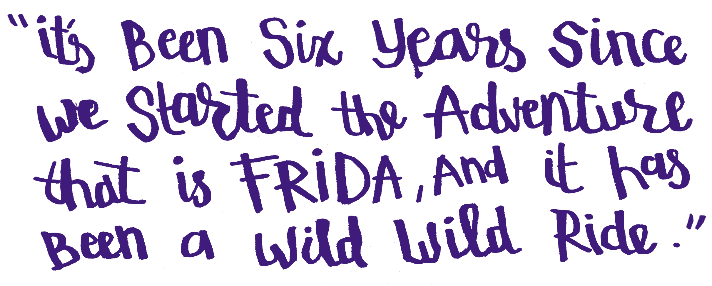 It's been 6 years since we started the Adventure that is Frida, and it has been a wild wild ride